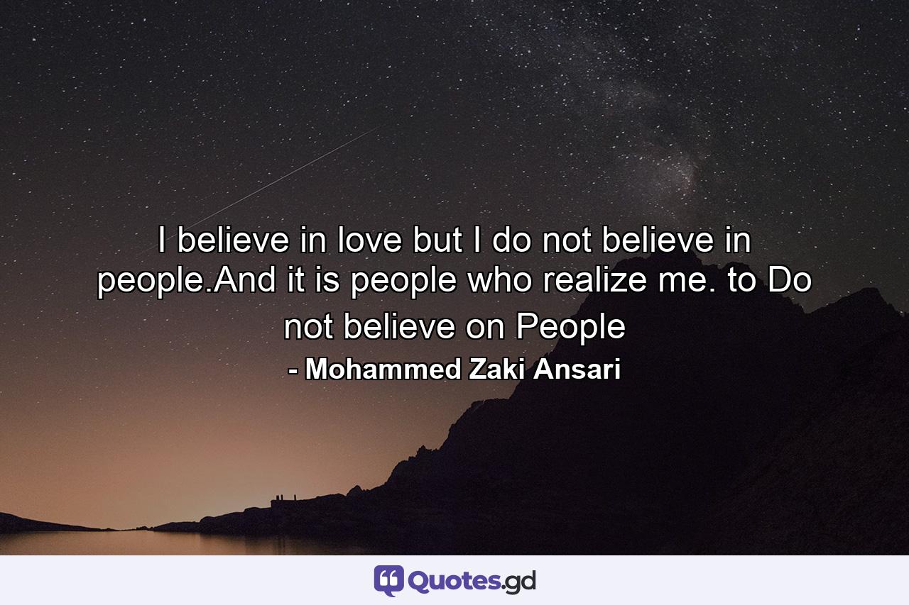 I believe in love but I do not believe in people.And it is people who realize me. to Do not believe on People - Quote by Mohammed Zaki Ansari