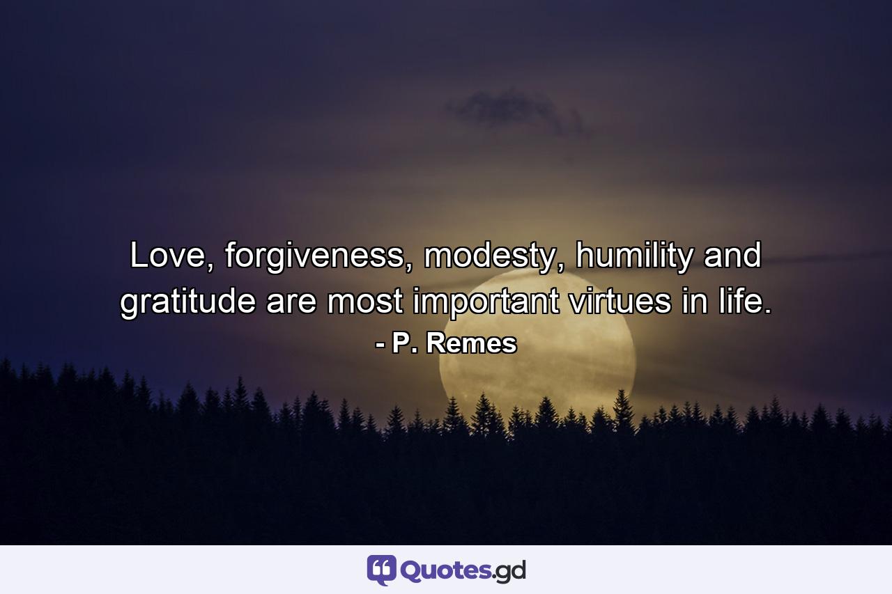 Love, forgiveness, modesty, humility and gratitude are most important virtues in life. - Quote by P. Remes