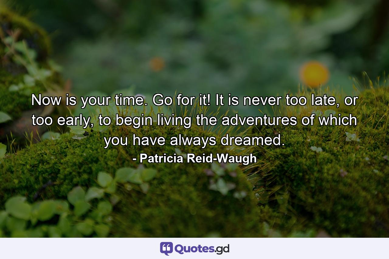 Now is your time. Go for it! It is never too late, or too early, to begin living the adventures of which you have always dreamed. - Quote by Patricia Reid-Waugh