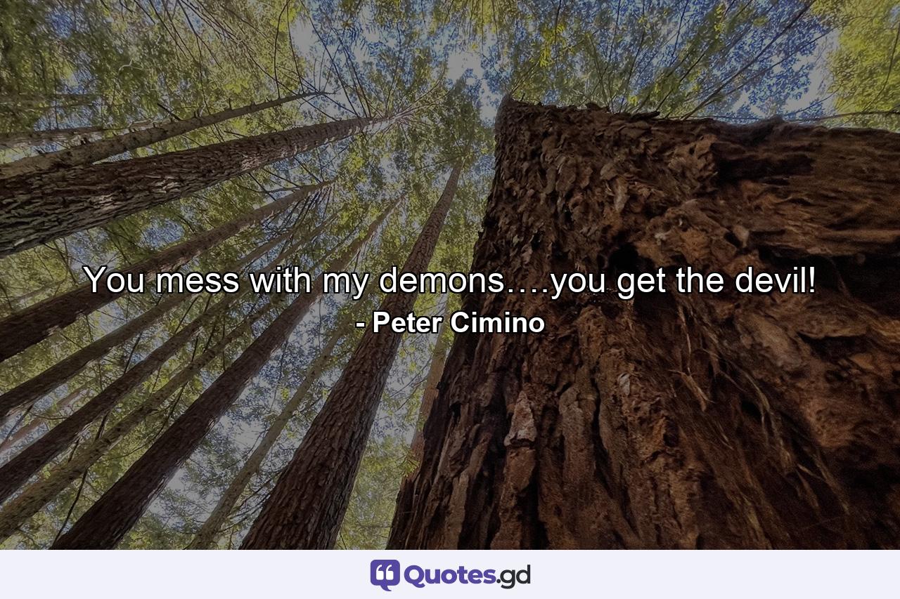 You mess with my demons….you get the devil! - Quote by Peter Cimino