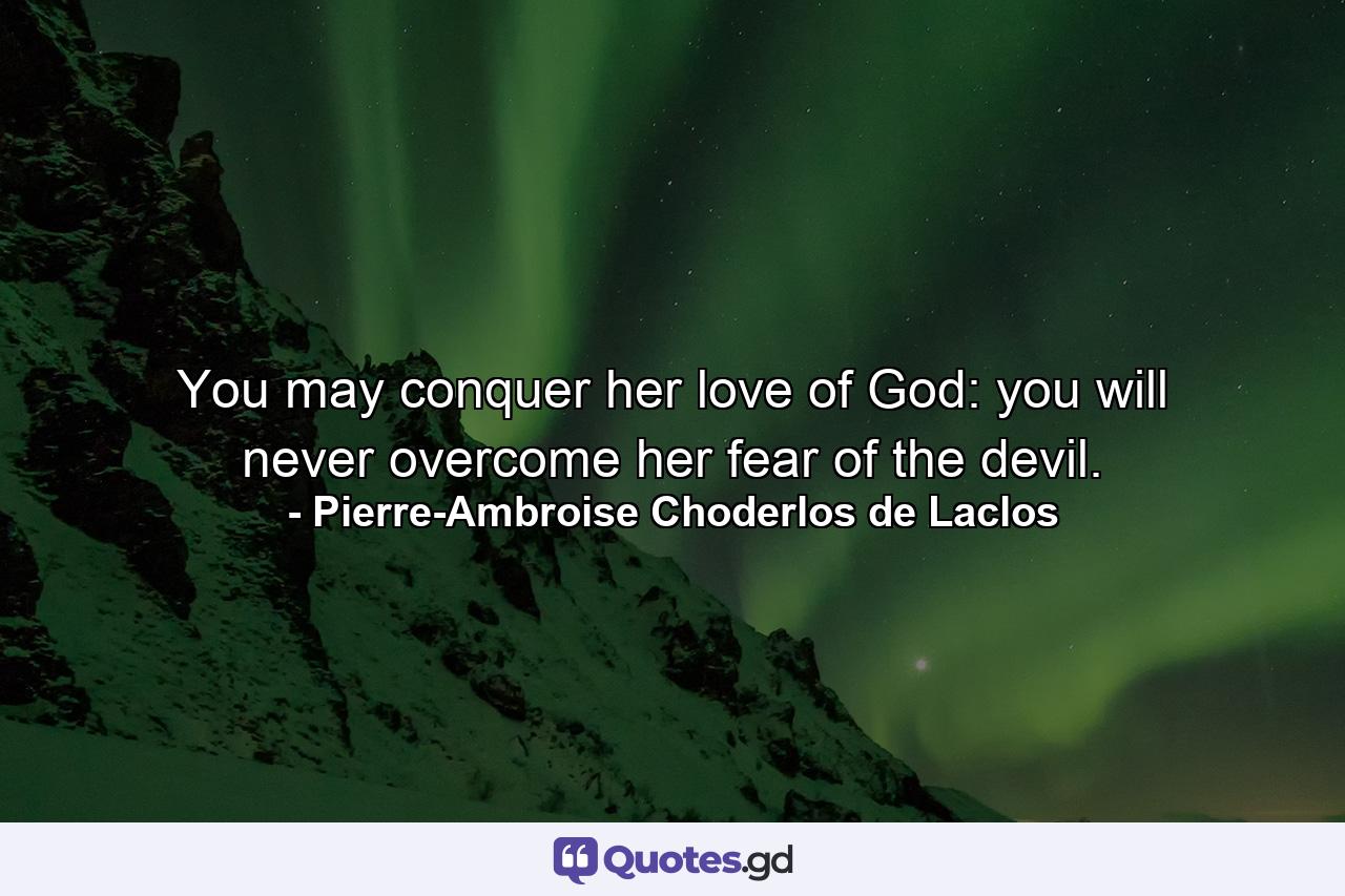 You may conquer her love of God: you will never overcome her fear of the devil. - Quote by Pierre-Ambroise Choderlos de Laclos