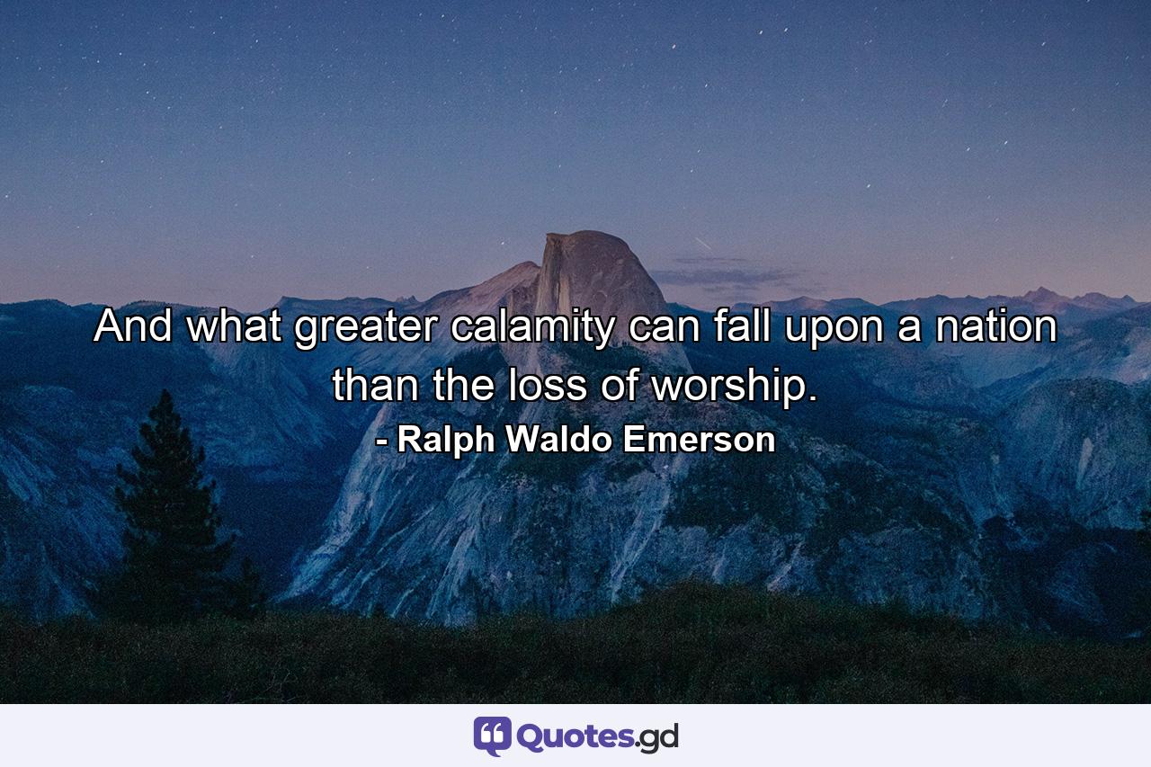 And what greater calamity can fall upon a nation than the loss of worship. - Quote by Ralph Waldo Emerson