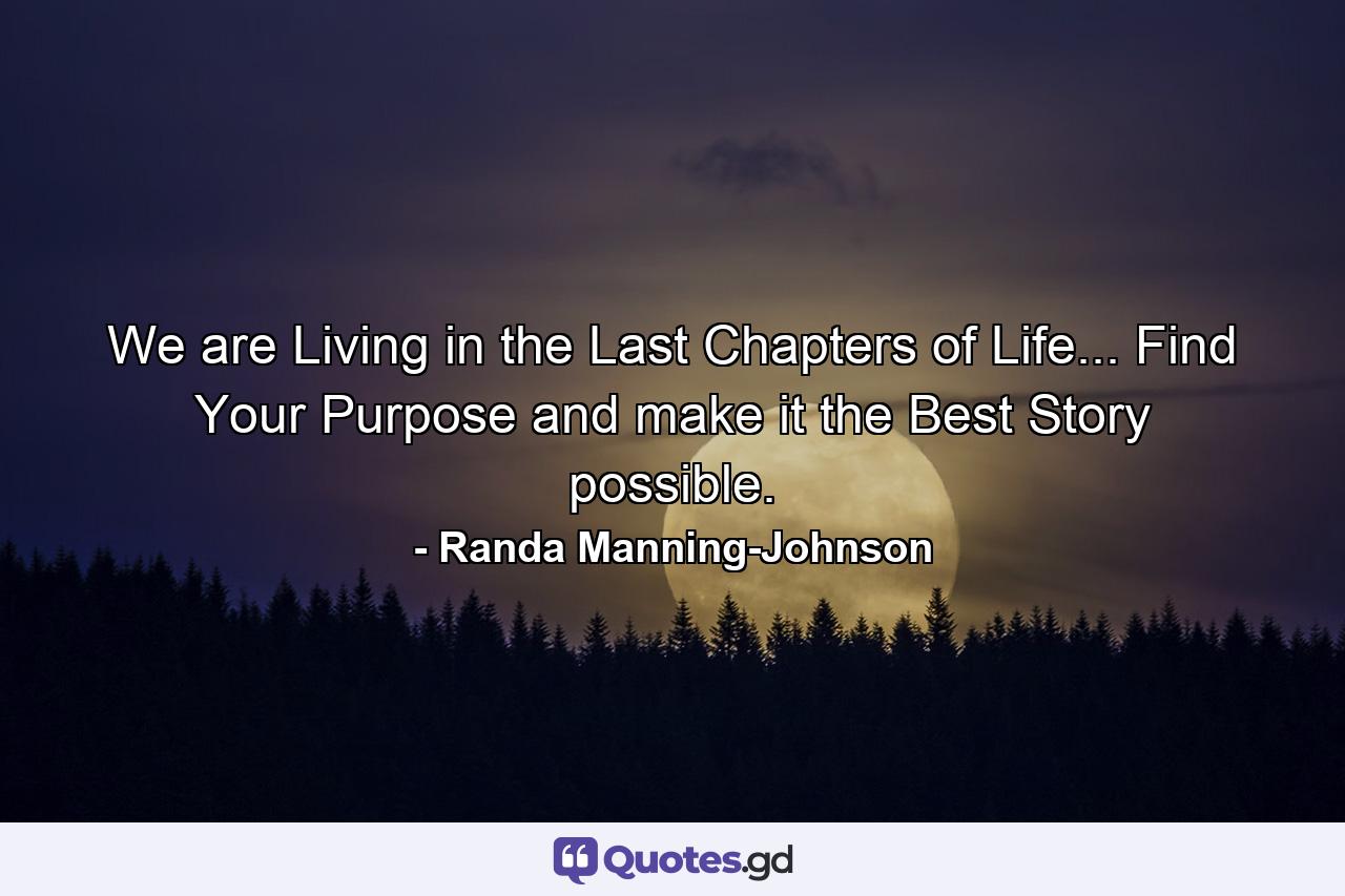 We are Living in the Last Chapters of Life... Find Your Purpose and make it the Best Story possible. - Quote by Randa Manning-Johnson