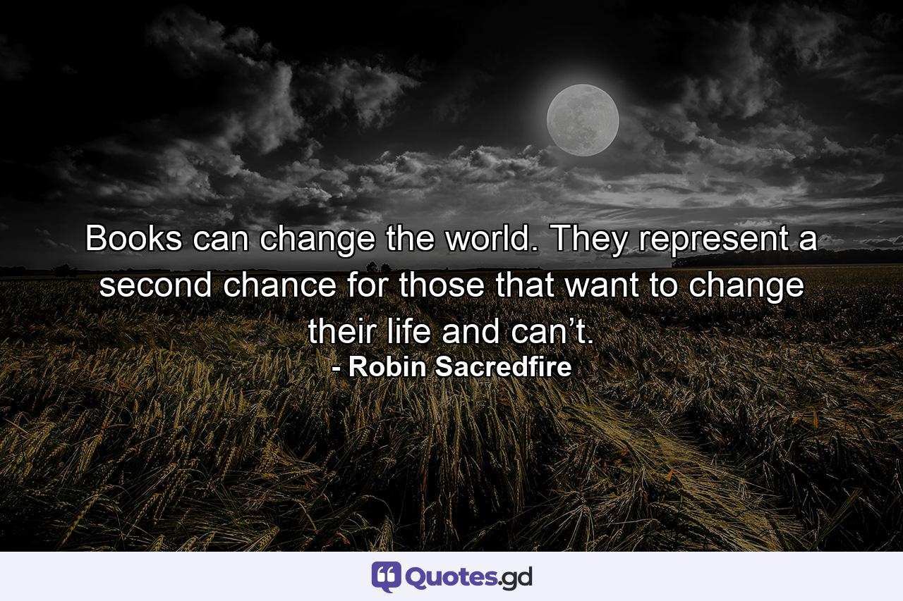 Books can change the world. They represent a second chance for those that want to change their life and can’t. - Quote by Robin Sacredfire