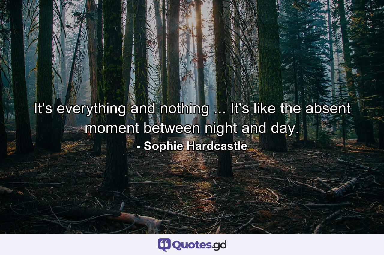 It's everything and nothing ... It's like the absent moment between night and day. - Quote by Sophie Hardcastle