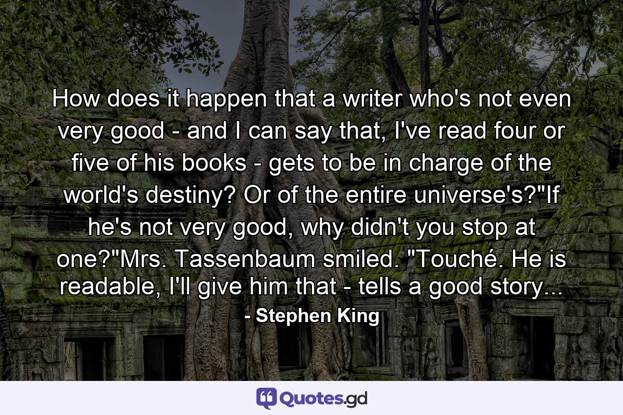 How does it happen that a writer who's not even very good - and I can say that, I've read four or five of his books - gets to be in charge of the world's destiny? Or of the entire universe's?