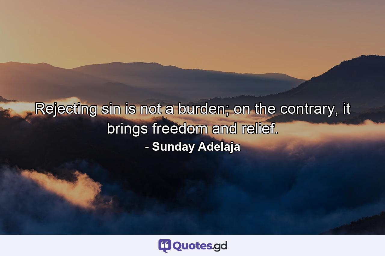 Rejecting sin is not a burden; on the contrary, it brings freedom and relief. - Quote by Sunday Adelaja