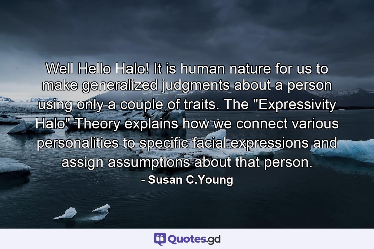 Well Hello Halo! It is human nature for us to make generalized judgments about a person using only a couple of traits. The 