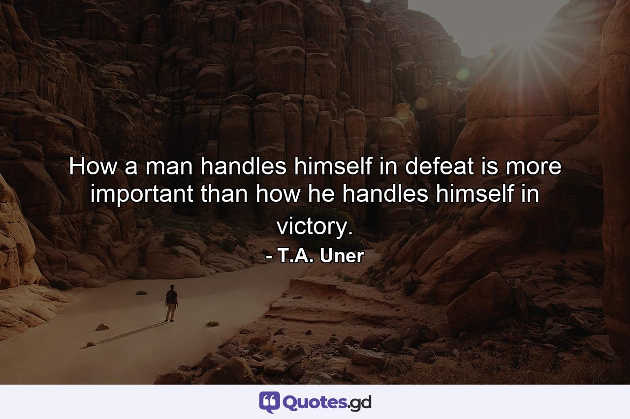 How a man handles himself in defeat is more important than how he handles himself in victory. - Quote by T.A. Uner