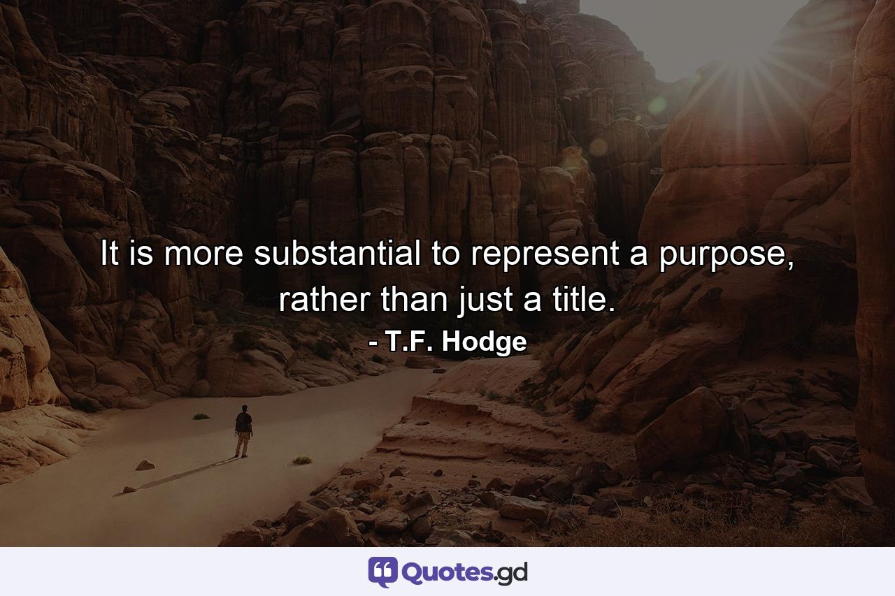 It is more substantial to represent a purpose, rather than just a title. - Quote by T.F. Hodge