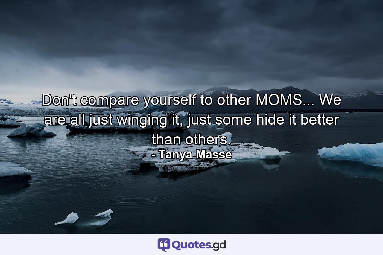 Don't compare yourself to other MOMS... We are all just winging it, just some hide it better than others. - Quote by Tanya Masse