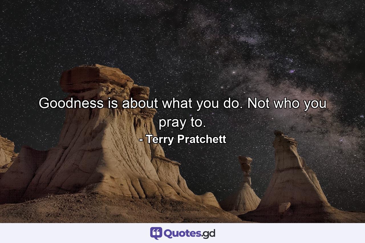 Goodness is about what you do. Not who you pray to. - Quote by Terry Pratchett
