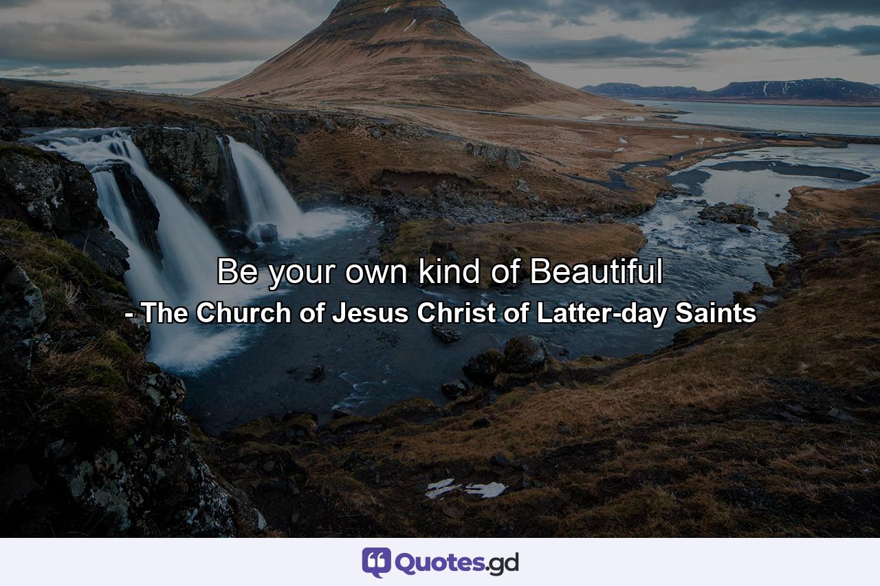 Be your own kind of Beautiful - Quote by The Church of Jesus Christ of Latter-day Saints