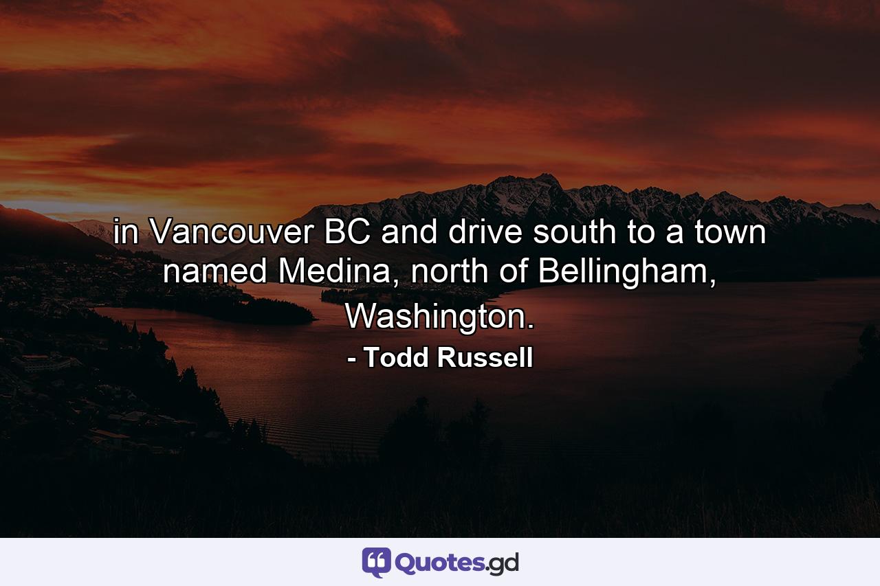 in Vancouver BC and drive south to a town named Medina, north of Bellingham, Washington. - Quote by Todd Russell