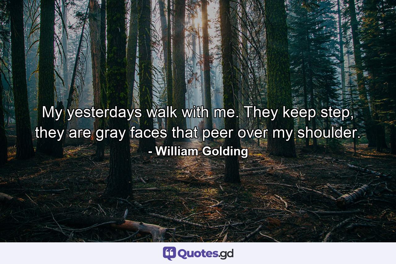 My yesterdays walk with me. They keep step, they are gray faces that peer over my shoulder. - Quote by William Golding