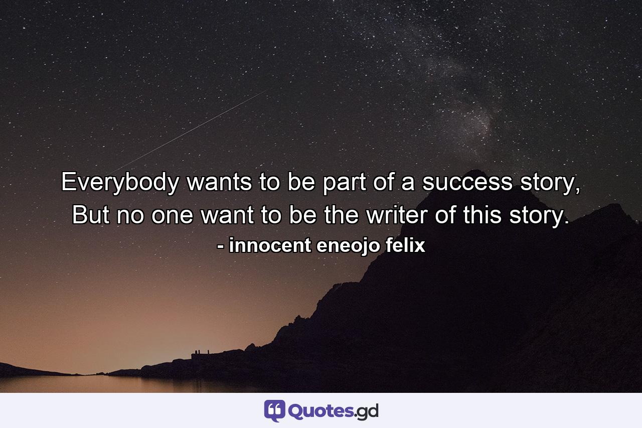 Everybody wants to be part of a success story, But no one want to be the writer of this story. - Quote by innocent eneojo felix