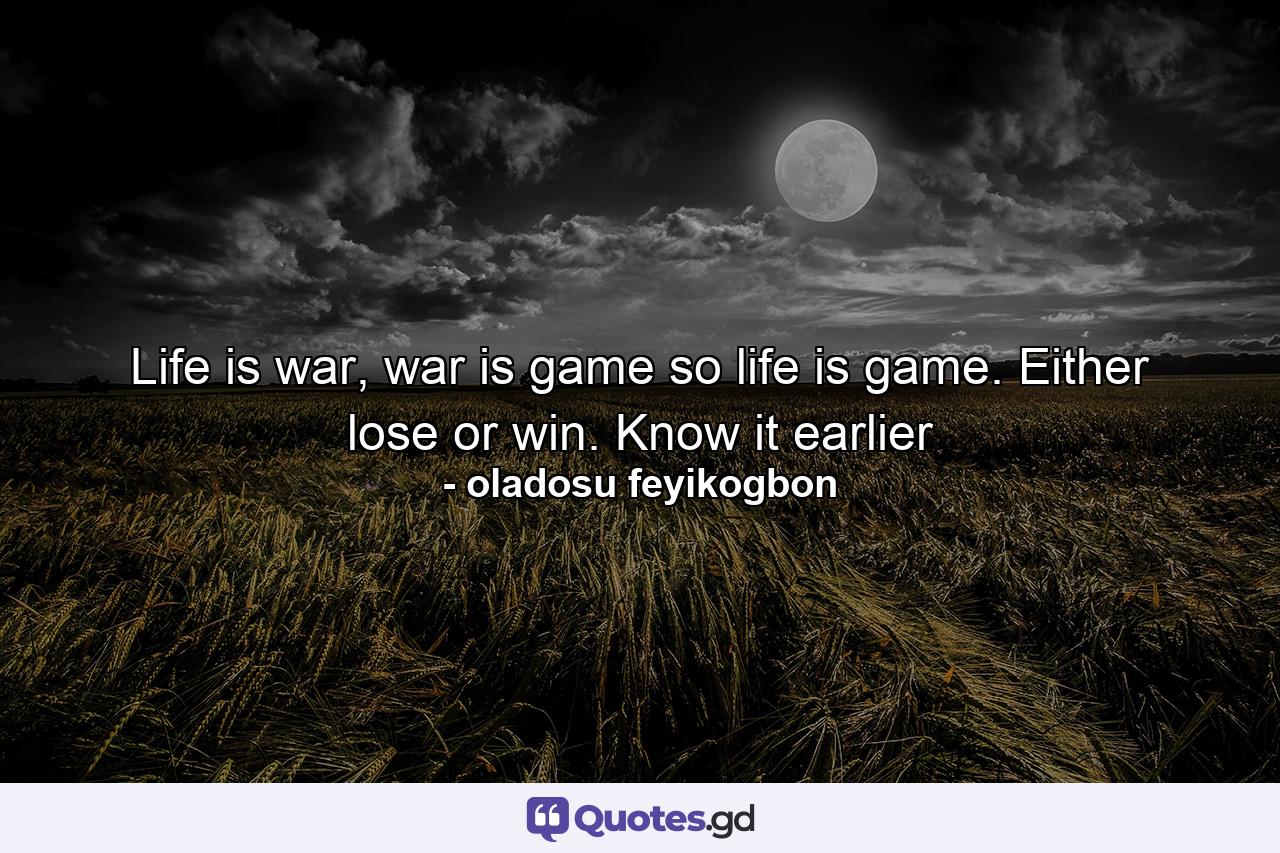 Life is war, war is game so life is game. Either lose or win. Know it earlier - Quote by oladosu feyikogbon