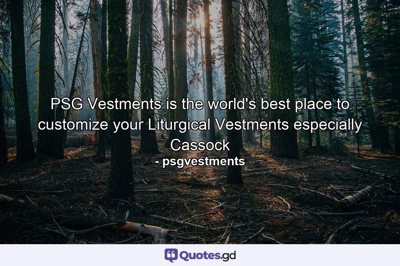 PSG Vestments is the world's best place to customize your Liturgical Vestments especially Cassock - Quote by psgvestments