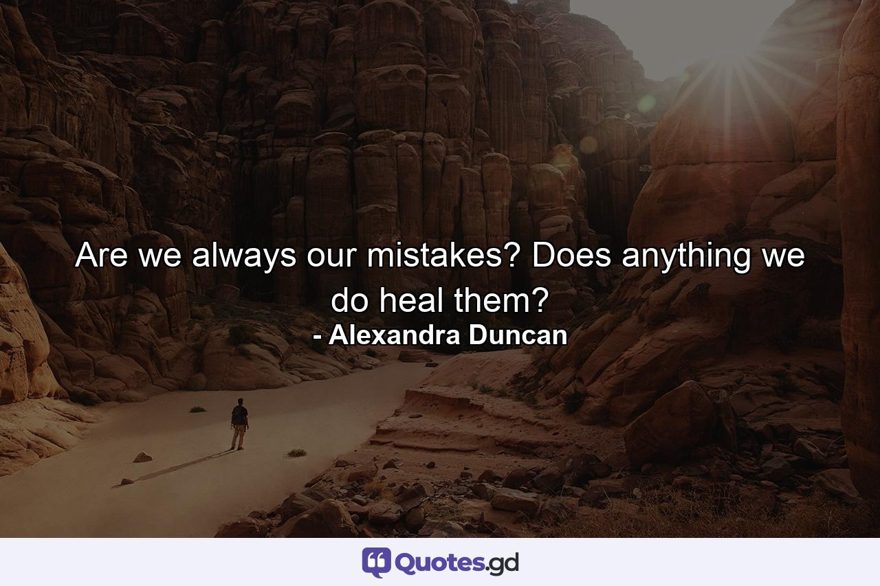 Are we always our mistakes? Does anything we do heal them? - Quote by Alexandra Duncan