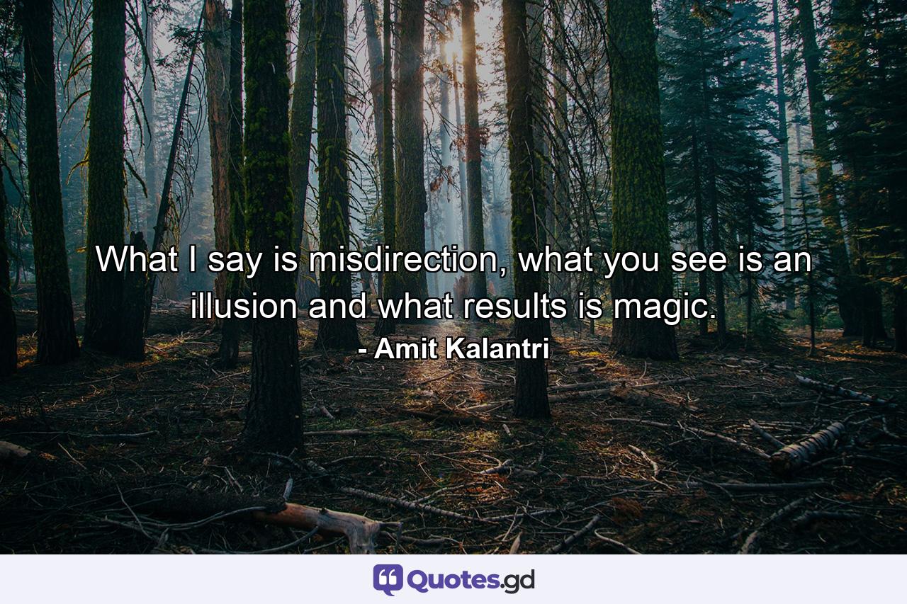 What I say is misdirection, what you see is an illusion and what results is magic. - Quote by Amit Kalantri