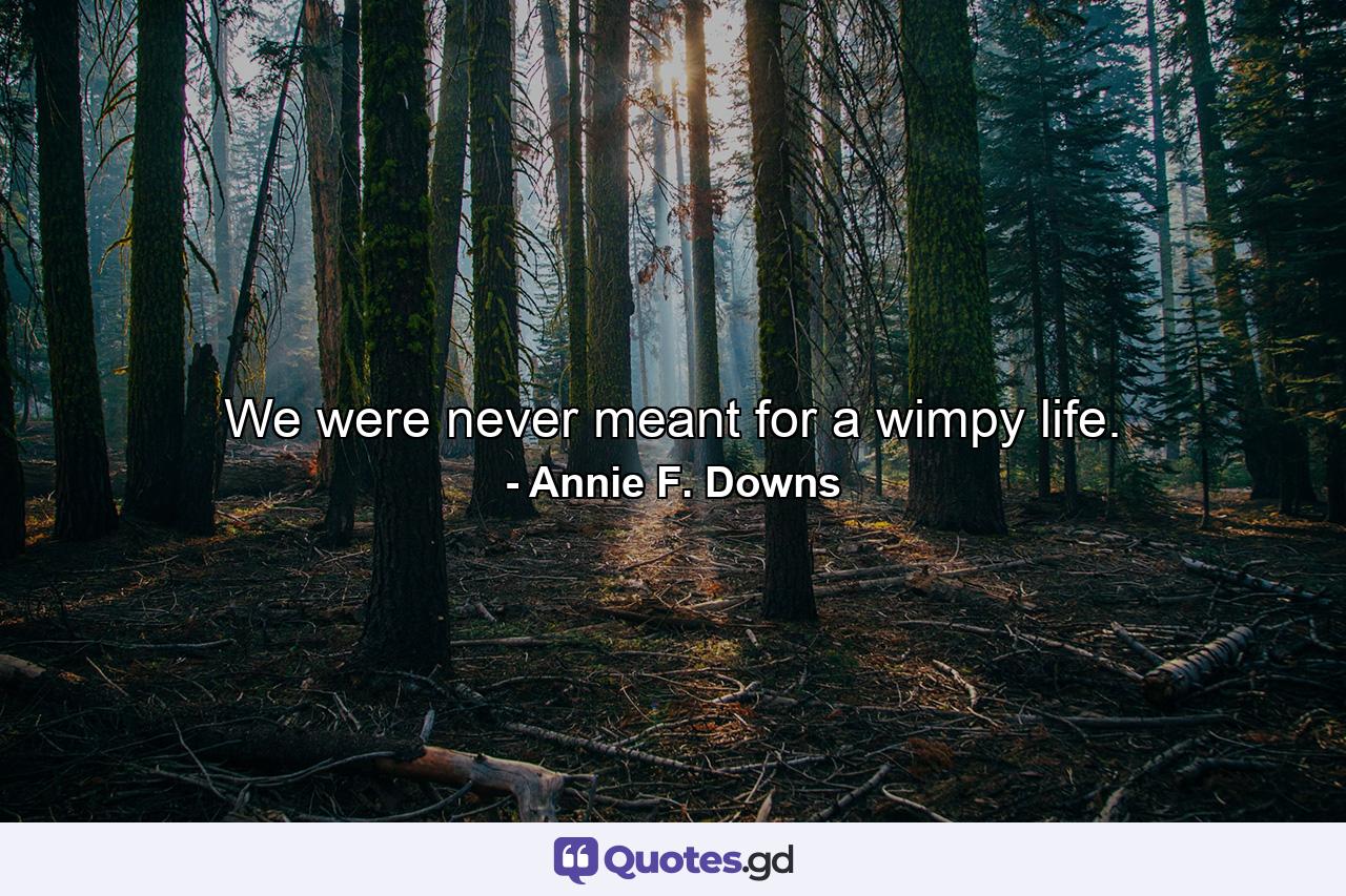 We were never meant for a wimpy life. - Quote by Annie F. Downs