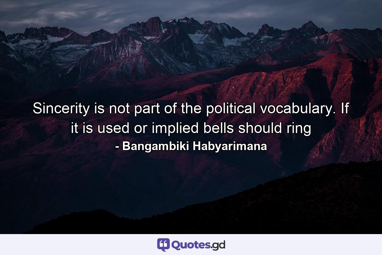 Sincerity is not part of the political vocabulary. If it is used or implied bells should ring - Quote by Bangambiki Habyarimana