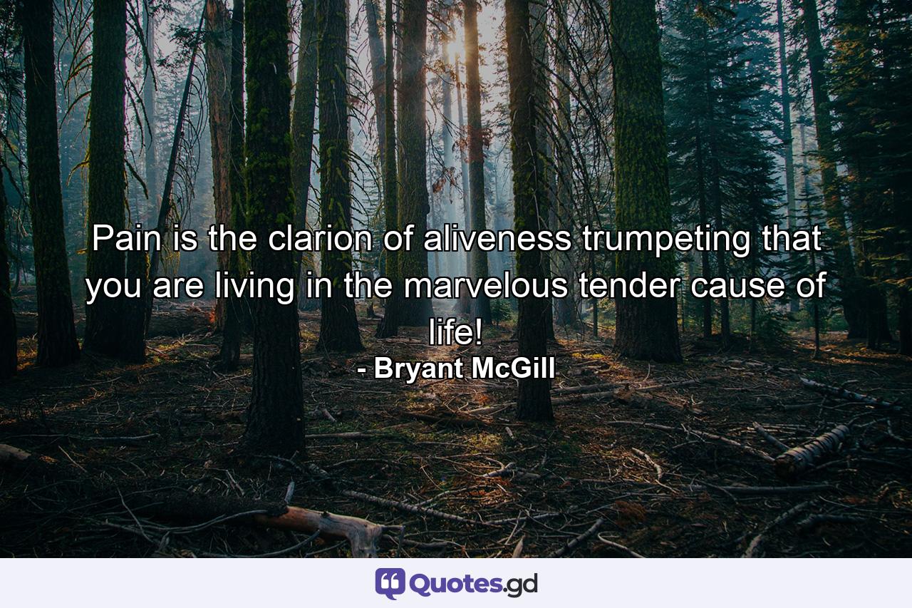 Pain is the clarion of aliveness trumpeting that you are living in the marvelous tender cause of life! - Quote by Bryant McGill