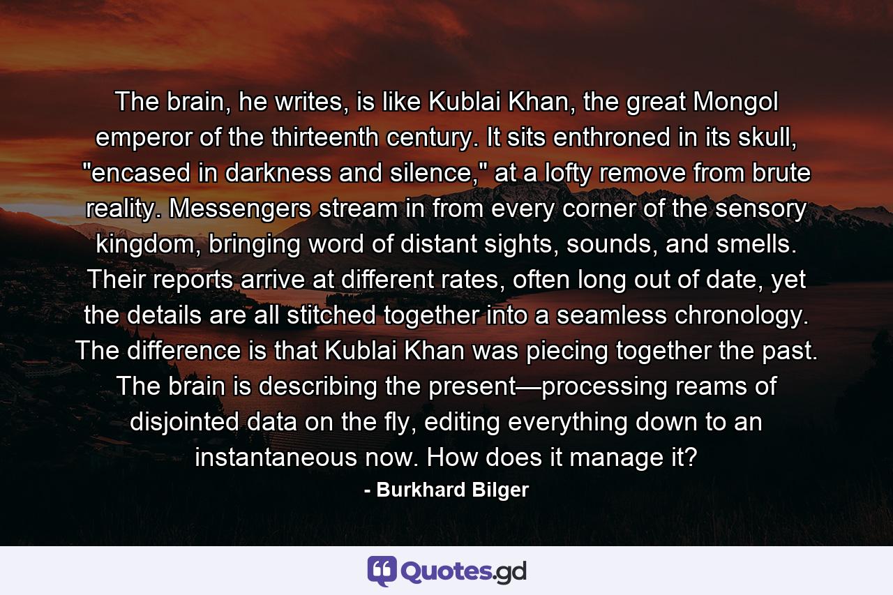 The brain, he writes, is like Kublai Khan, the great Mongol emperor of the thirteenth century. It sits enthroned in its skull, 