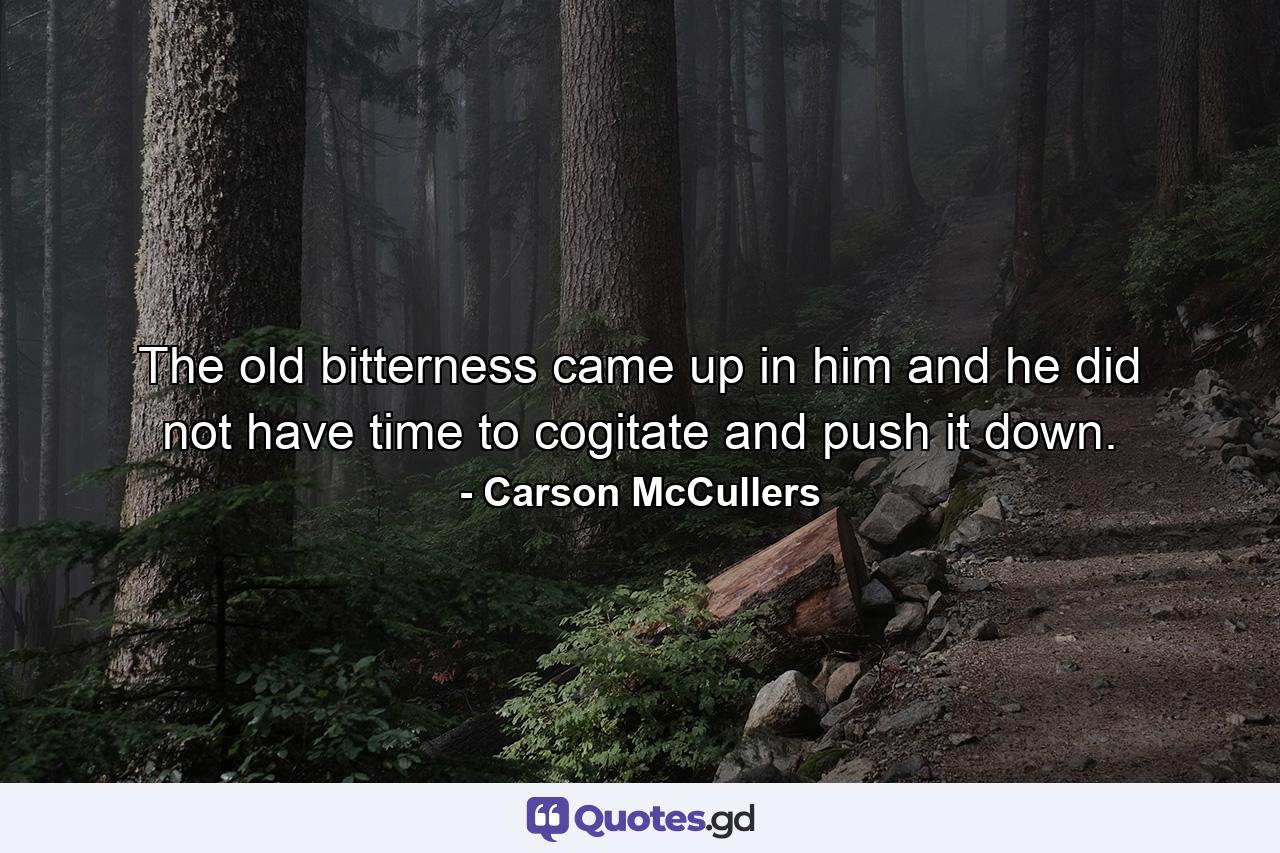 The old bitterness came up in him and he did not have time to cogitate and push it down. - Quote by Carson McCullers