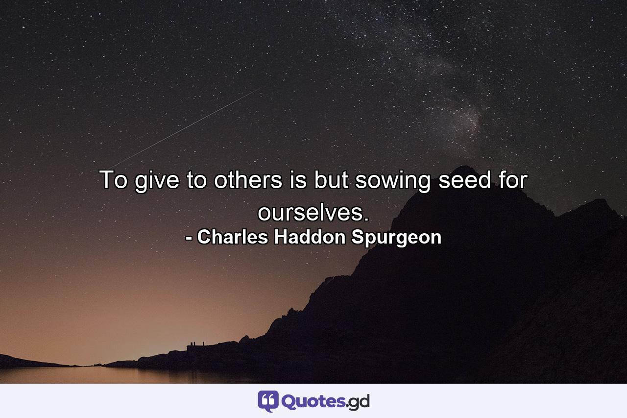 To give to others is but sowing seed for ourselves. - Quote by Charles Haddon Spurgeon