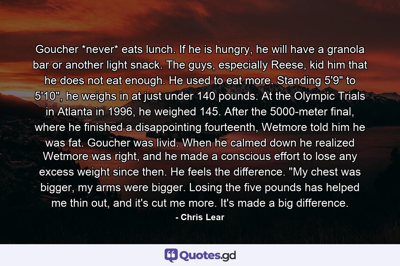 Goucher *never* eats lunch. If he is hungry, he will have a granola bar or another light snack. The guys, especially Reese, kid him that he does not eat enough. He used to eat more. Standing 5'9