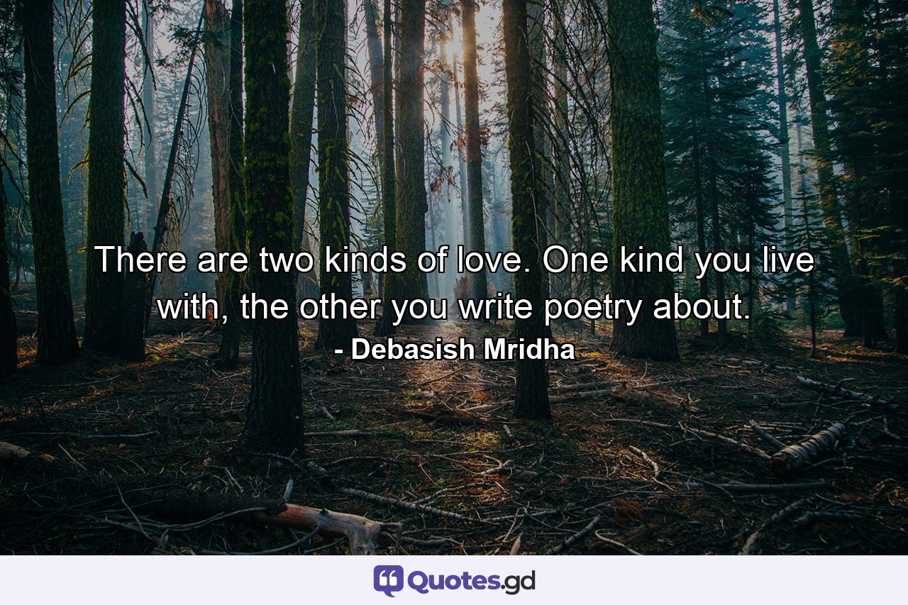 There are two kinds of love. One kind you live with, the other you write poetry about. - Quote by Debasish Mridha