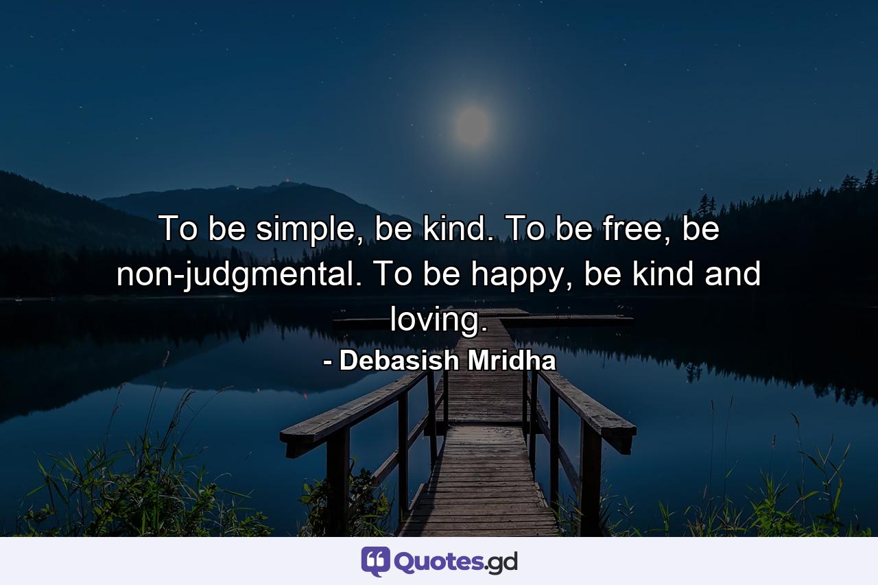 To be simple, be kind. To be free, be non-judgmental. To be happy, be kind and loving. - Quote by Debasish Mridha