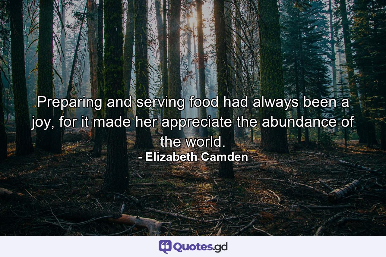 Preparing and serving food had always been a joy, for it made her appreciate the abundance of the world. - Quote by Elizabeth Camden