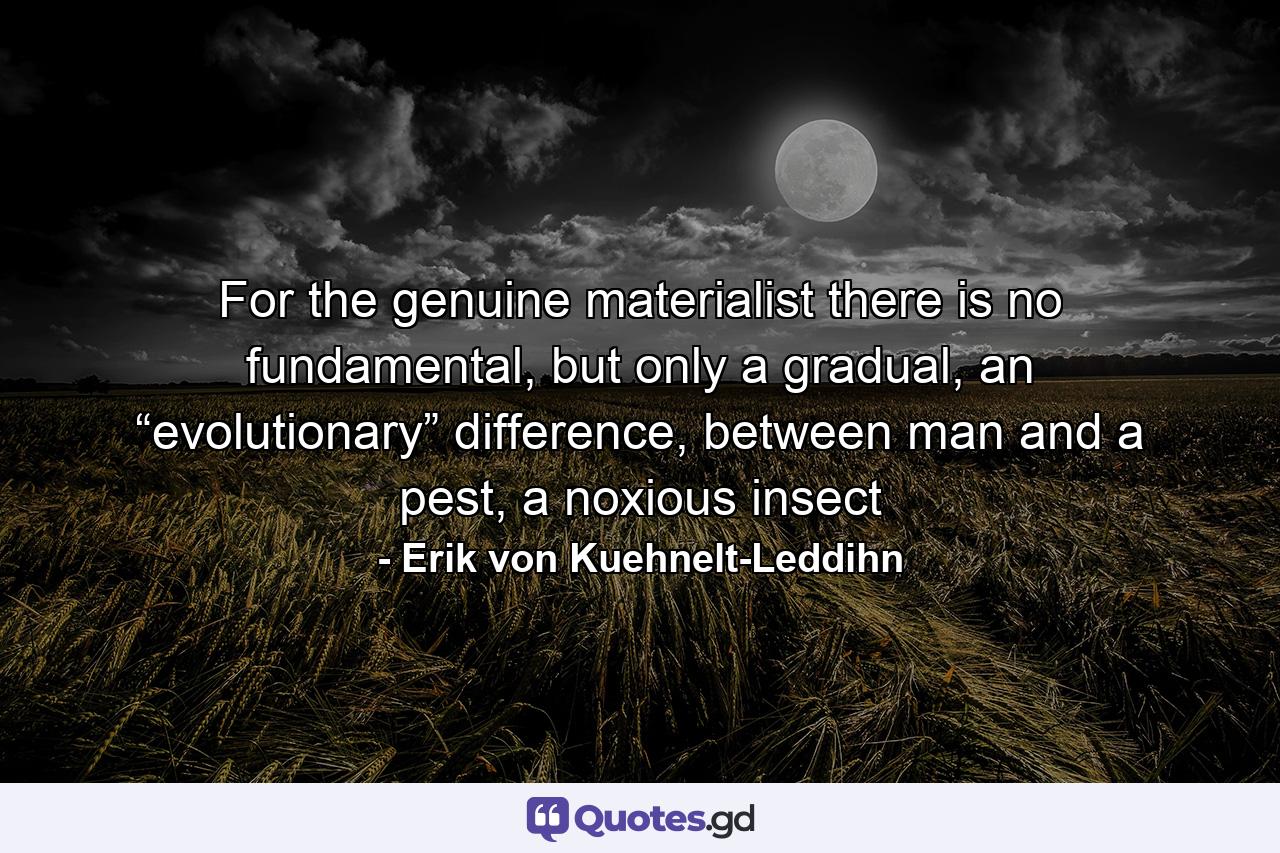 For the genuine materialist there is no fundamental, but only a gradual, an “evolutionary” difference, between man and a pest, a noxious insect - Quote by Erik von Kuehnelt-Leddihn