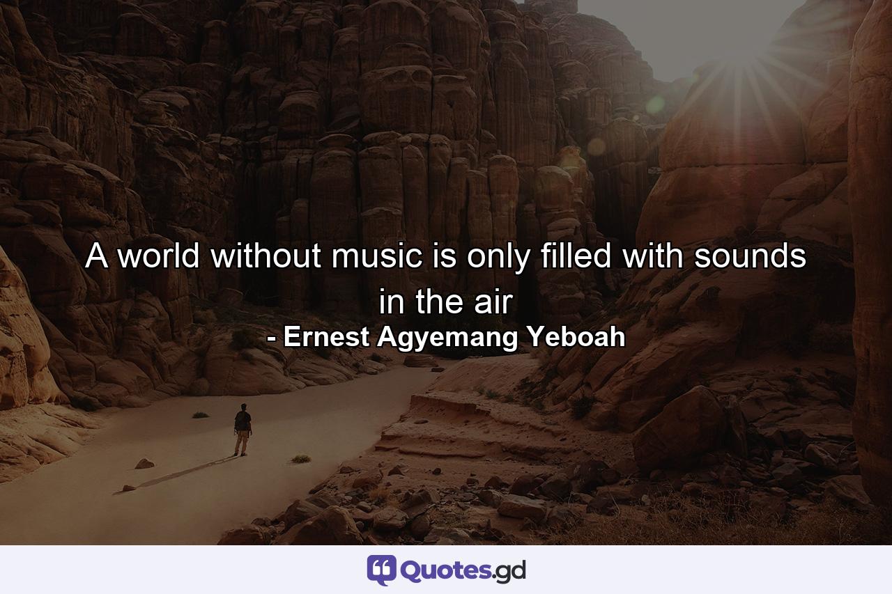 A world without music is only filled with sounds in the air - Quote by Ernest Agyemang Yeboah