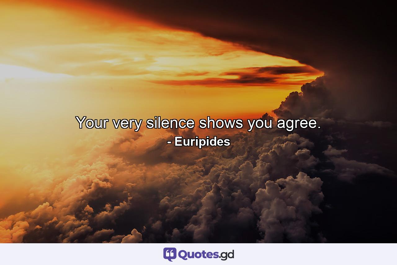 Your very silence shows you agree. - Quote by Euripides