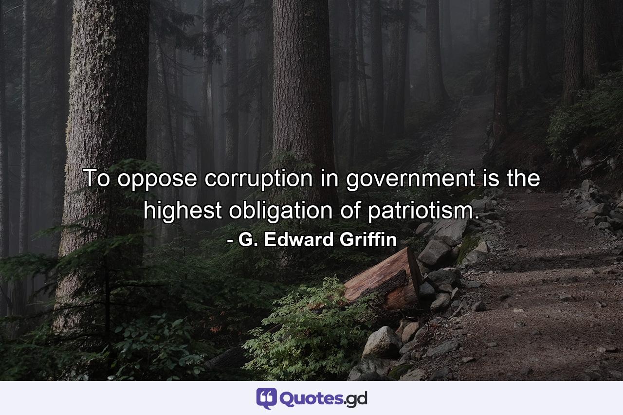 To oppose corruption in government is the highest obligation of patriotism. - Quote by G. Edward Griffin