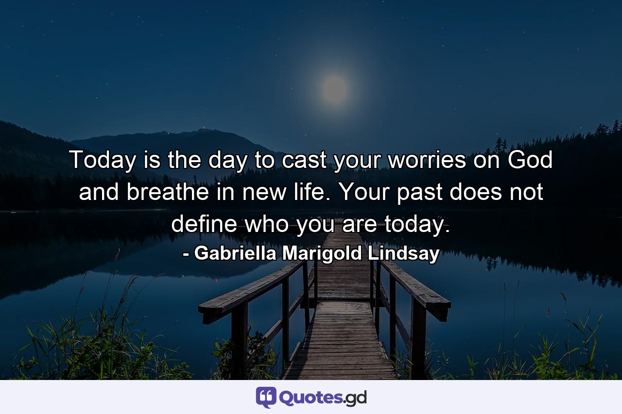 Today is the day to cast your worries on God and breathe in new life. Your past does not define who you are today. - Quote by Gabriella Marigold Lindsay