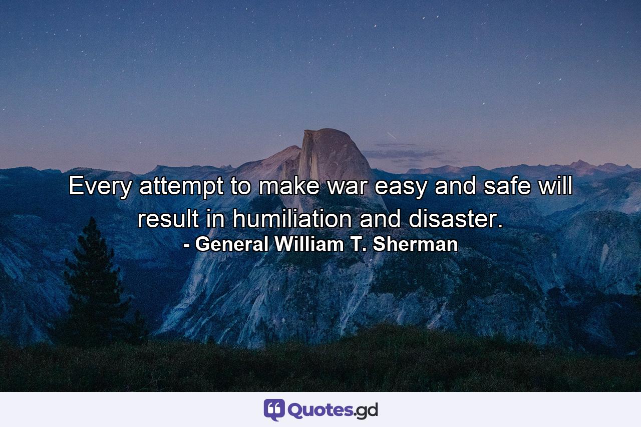 Every attempt to make war easy and safe will result in humiliation and disaster. - Quote by General William T. Sherman