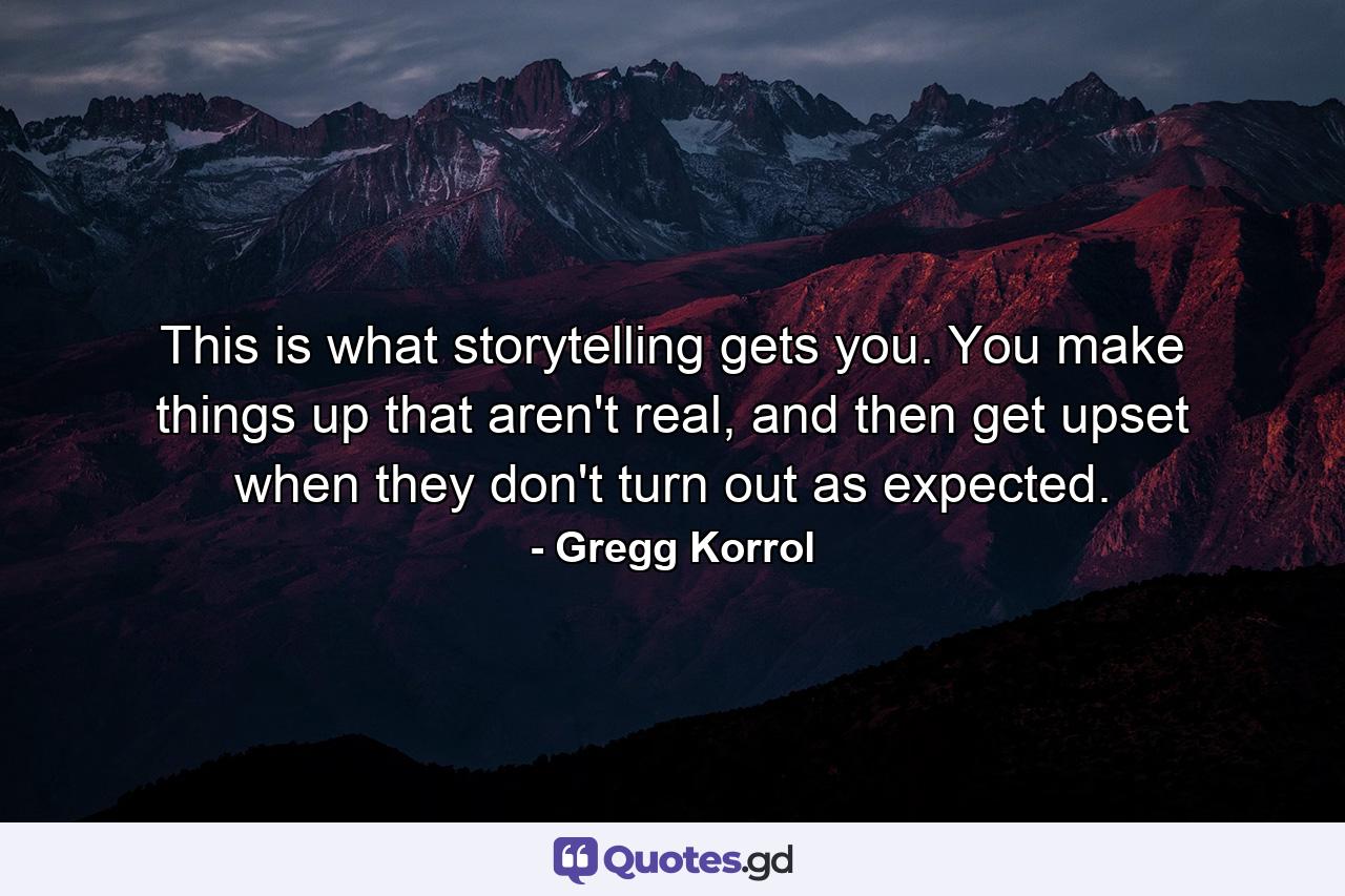 This is what storytelling gets you. You make things up that aren't real, and then get upset when they don't turn out as expected. - Quote by Gregg Korrol