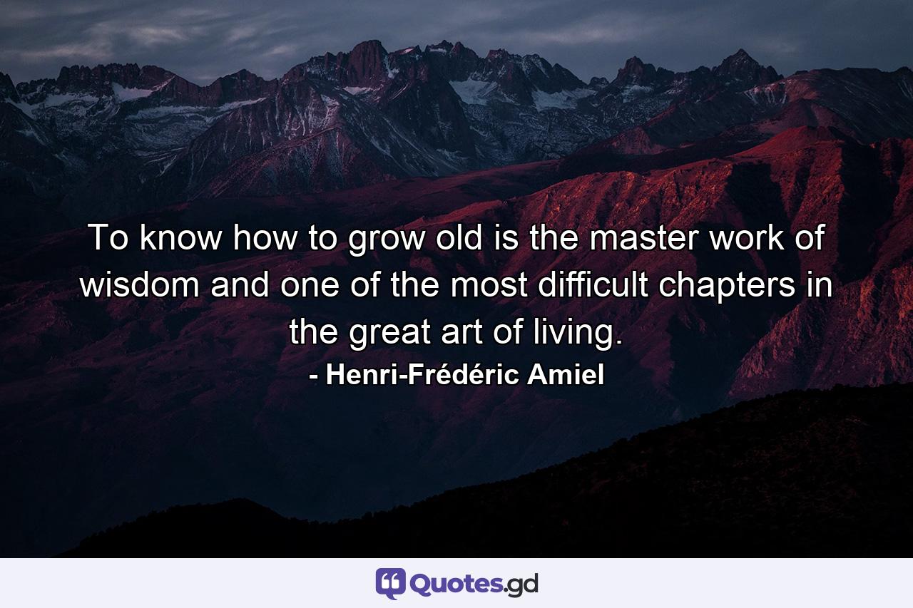 To know how to grow old is the master work of wisdom  and one of the most difficult chapters in the great art of living. - Quote by Henri-Frédéric Amiel