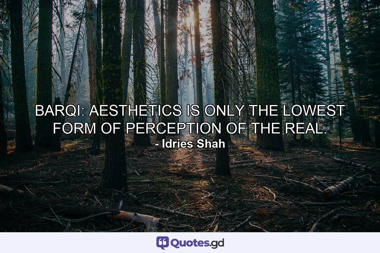 BARQI: AESTHETICS IS ONLY THE LOWEST FORM OF PERCEPTION OF THE REAL. - Quote by Idries Shah