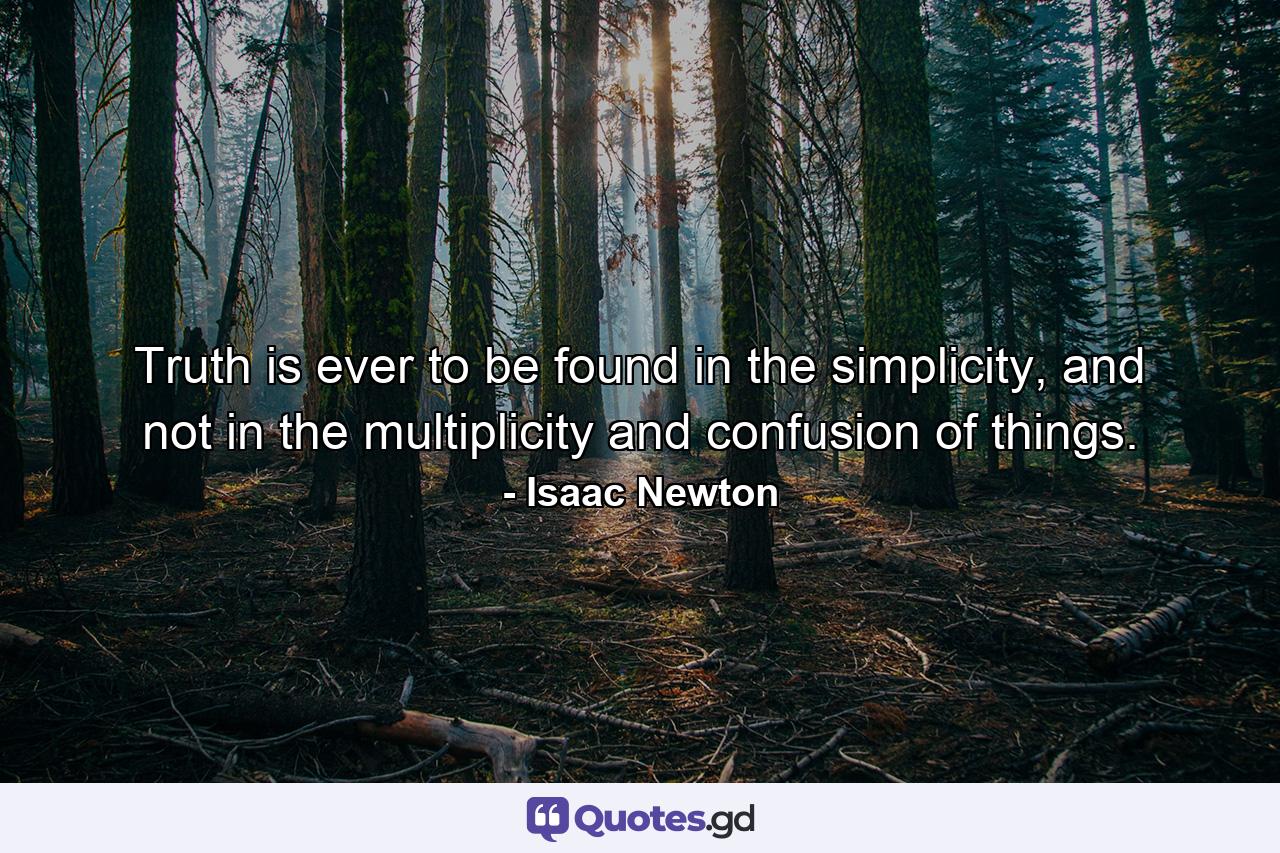 Truth is ever to be found in the simplicity, and not in the multiplicity and confusion of things. - Quote by Isaac Newton