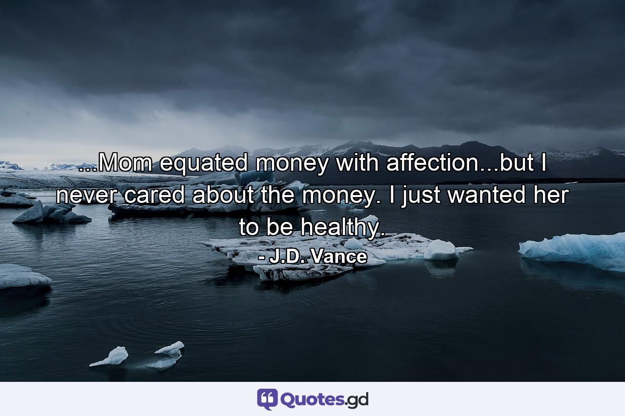 ...Mom equated money with affection...but I never cared about the money. I just wanted her to be healthy. - Quote by J.D. Vance