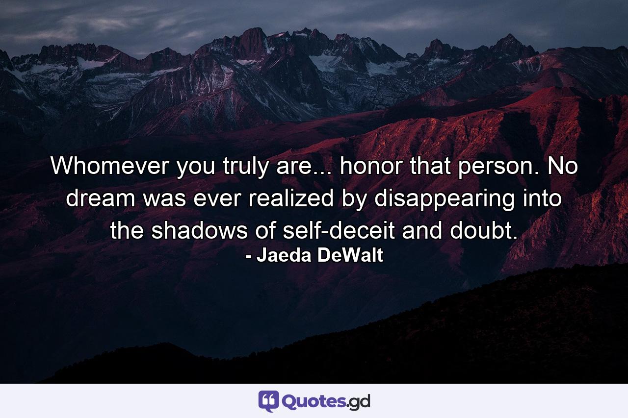 Whomever you truly are... honor that person. No dream was ever realized by disappearing into the shadows of self-deceit and doubt. - Quote by Jaeda DeWalt