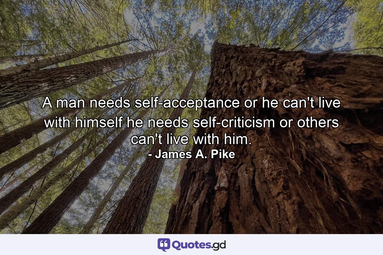 A man needs self-acceptance or he can't live with himself  he needs self-criticism or others can't live with him. - Quote by James A. Pike