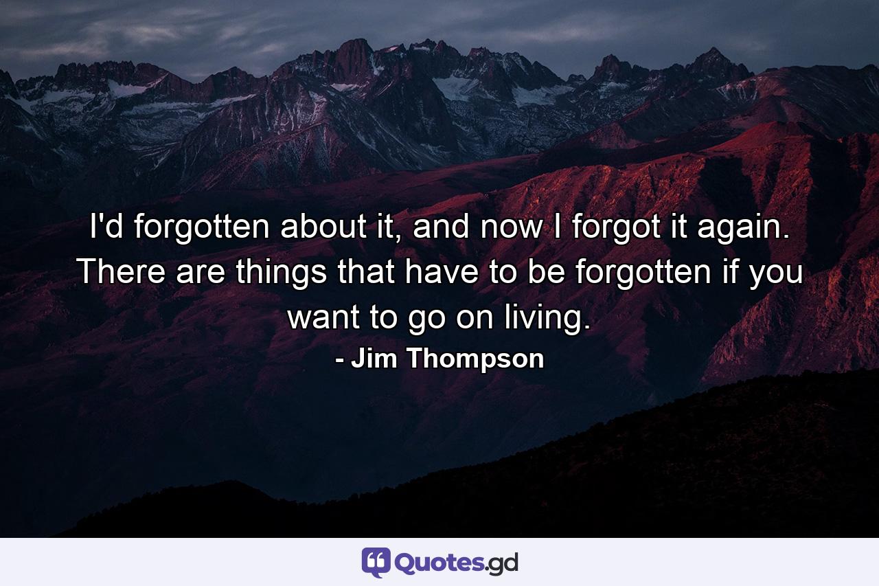 I'd forgotten about it, and now I forgot it again. There are things that have to be forgotten if you want to go on living. - Quote by Jim Thompson