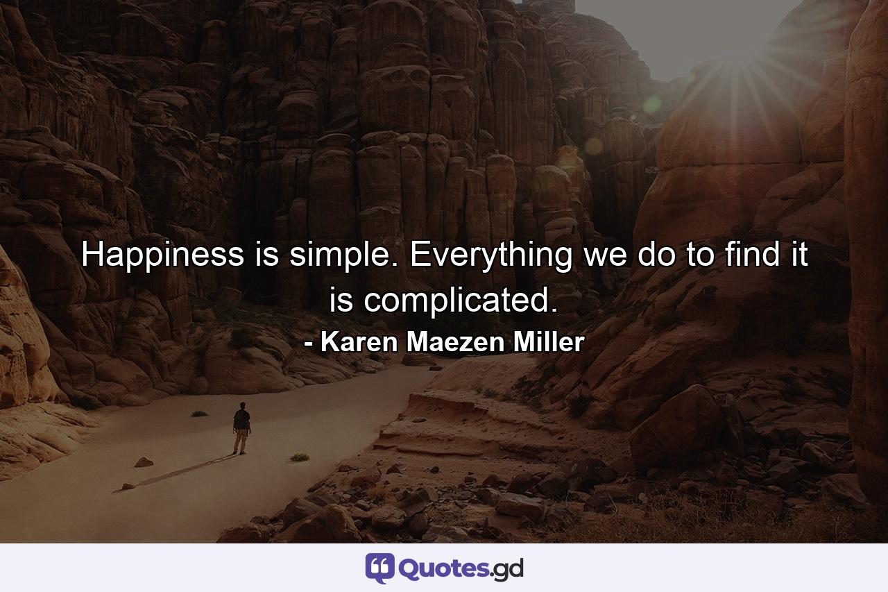 Happiness is simple. Everything we do to find it is complicated. - Quote by Karen Maezen Miller