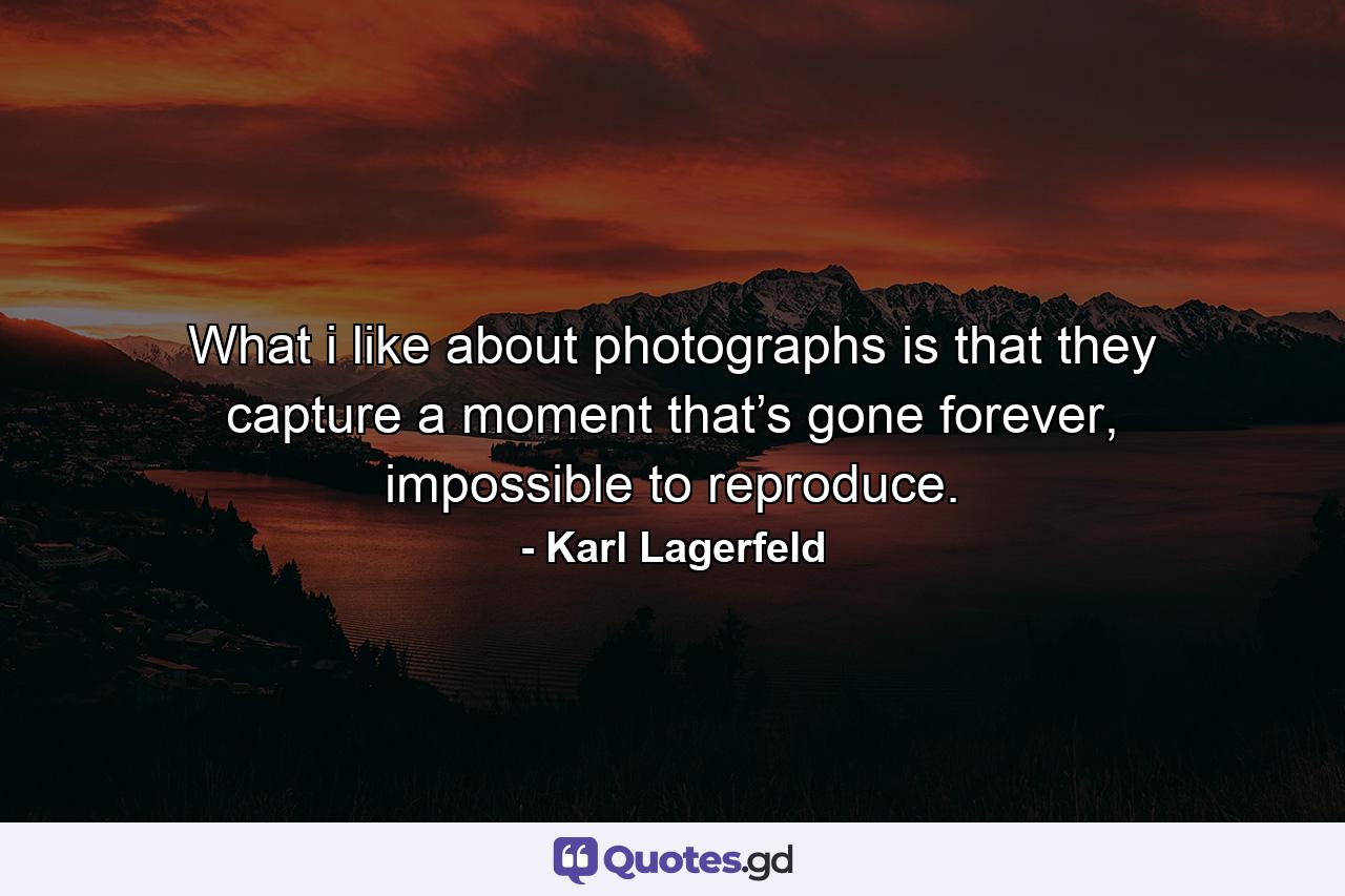 What i like about photographs is that they capture a moment that’s gone forever, impossible to reproduce. - Quote by Karl Lagerfeld